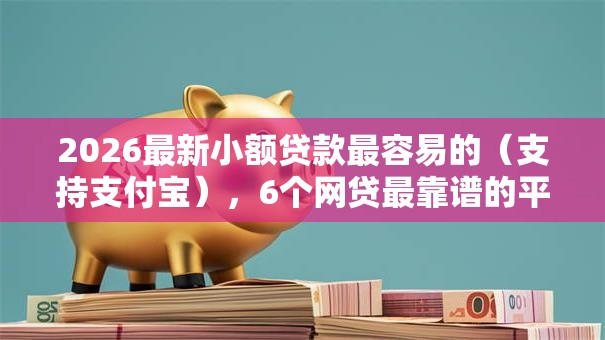 2026最新小额贷款最容易的（支持支付宝），6个网贷最靠谱的平台无私分享