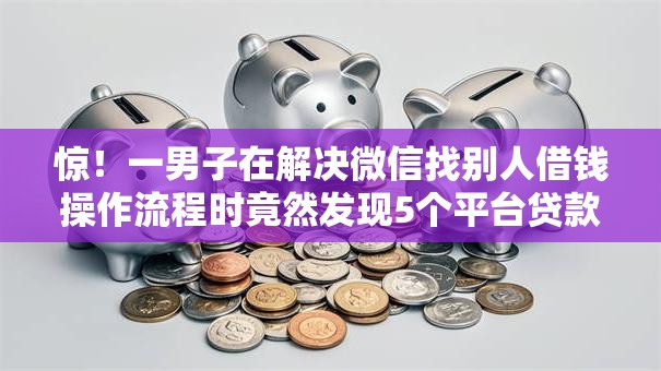 惊!一男子在解决微信找别人借钱操作流程时竟然发现5个平台贷款,事后分享了出来 惊!一男子在解决微信找别人借钱操作流程时竟然发现5个平台贷款,事后分享了出来