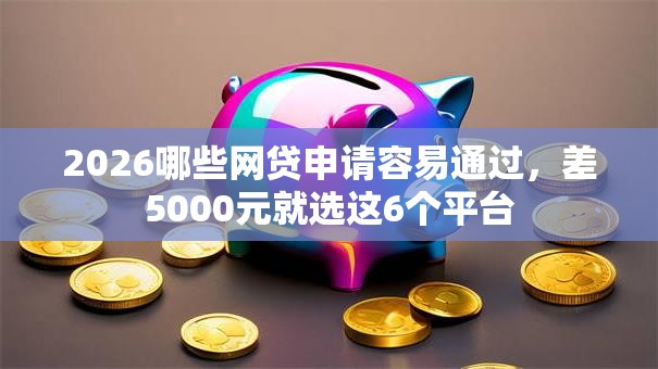 2026哪些网贷申请容易通过，差5000元就选这6个平台