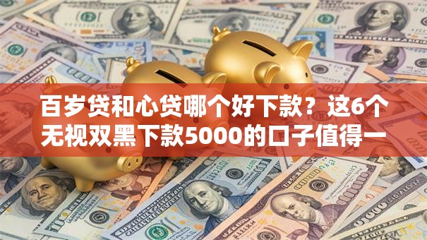 百岁贷和心贷哪个好下款?这6个无视双黑下款5000的口子值得一试 百岁贷和心贷哪个好下款?这6个无视双黑下款5000的口子值得一试