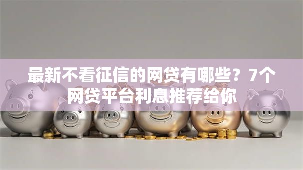 最新不看征信的网贷有哪些？7个网贷平台利息推荐给你
