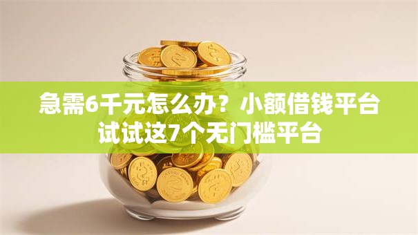 急需6千元怎么办？小额借钱平台试试这7个无门槛平台