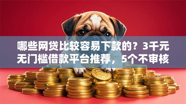 哪些网贷比较容易下款的?3千元无门槛借款平台推荐,5个不审核直接放款1000的口子盘点 哪些网贷比较容易下款的?3千元无门槛借款平台推荐,5个不审核直接放款1000的口子盘点