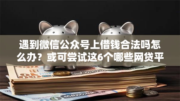 遇到微信公众号上借钱合法吗怎么办？或可尝试这6个哪些网贷平台是正规的