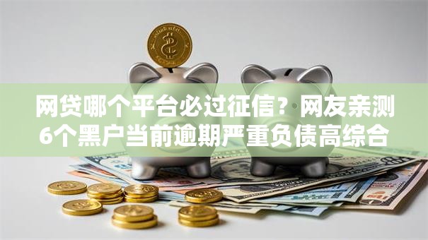 网贷哪个平台必过征信？网友亲测6个黑户当前逾期严重负债高综合评分不足能下款的平台盘点