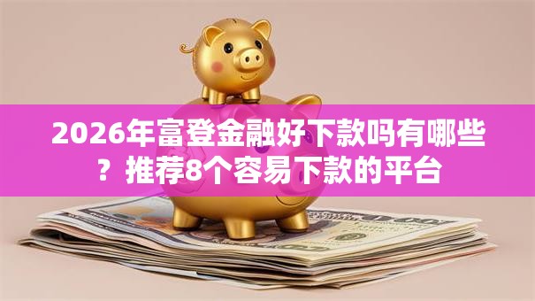 2026年富登金融好下款吗有哪些？推荐8个容易下款的平台