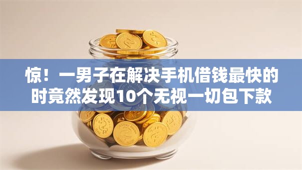 惊!一男子在解决手机借钱最快的时竟然发现10个无视一切包下款5000秒下款的软件,事后分享了出来 惊!一男子在解决手机借钱最快的时竟然发现10个无视一切包下款5000秒下款的软件,事后分享了出来