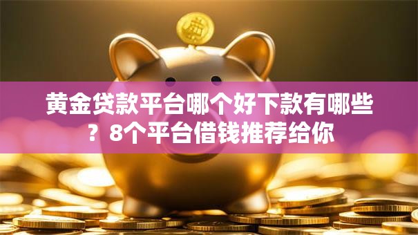 黄金贷款平台哪个好下款有哪些？8个平台借钱推荐给你