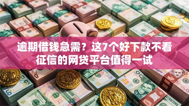 逾期借钱急需？这7个好下款不看征信的网贷平台值得一试