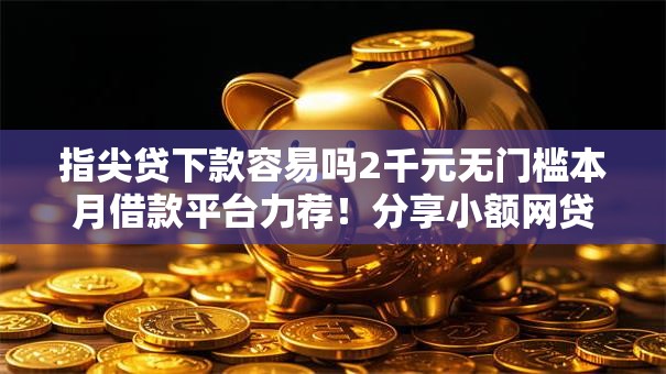 指尖贷下款容易吗2千元无门槛本月借款平台力荐!分享小额网贷口子2千元无门槛借款 指尖贷下款容易吗2千元无门槛本月借款平台力荐!分享小额网贷口子2千元无门槛借款