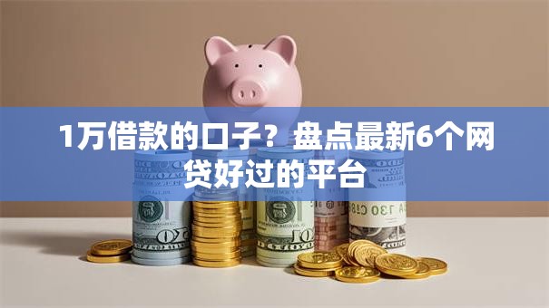 1万借款的口子？盘点最新6个网贷好过的平台