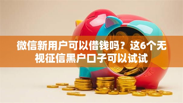微信新用户可以借钱吗?这6个无视征信黑户口子可以试试 微信新用户可以借钱吗?这6个无视征信黑户口子可以试试