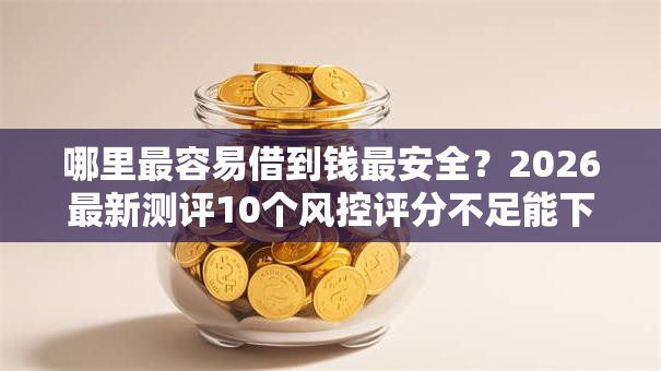 哪里最容易借到钱最安全?2026最新测评10个风控评分不足能下款的平台 哪里最容易借到钱最安全?2026最新测评10个风控评分不足能下款的平台