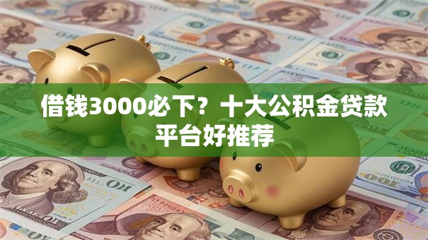 借钱3000必下?十大公积金贷款平台好推荐 借钱3000必下?十大公积金贷款平台好推荐