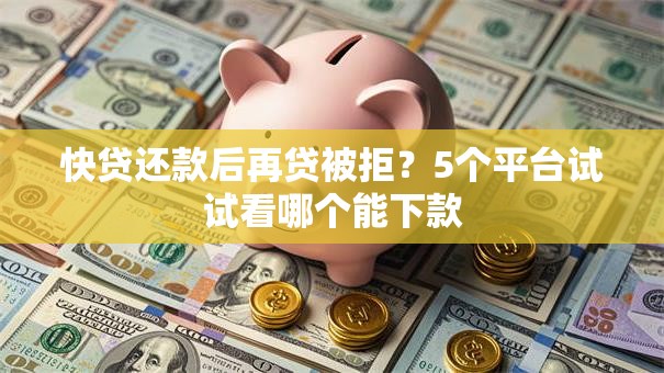 快贷还款后再贷被拒？5个平台试试看哪个能下款
