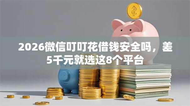 2026微信叮叮花借钱安全吗,差5千元就选这8个平台 2026微信叮叮花借钱安全吗,差5千元就选这8个平台