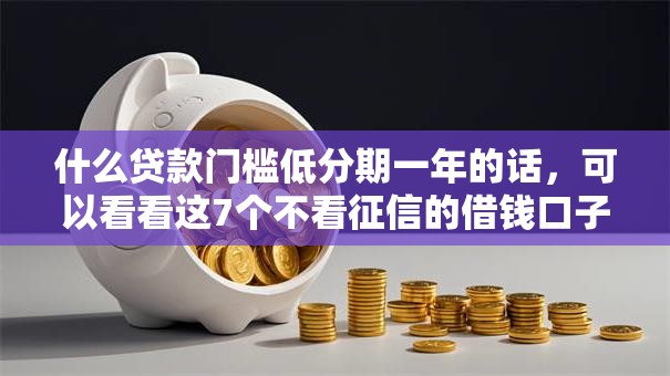什么贷款门槛低分期一年的话,可以看看这7个不看征信的借钱口子 什么贷款门槛低分期一年的话,可以看看这7个不看征信的借钱口子