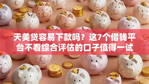 天美贷容易下款吗？这7个借钱平台不看综合评估的口子值得一试