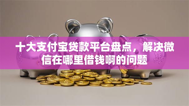 十大支付宝贷款平台盘点，解决微信在哪里借钱啊的问题