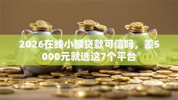 2026在线小额贷款可信吗,差5000元就选这7个平台 2026在线小额贷款可信吗,差5000元就选这7个平台