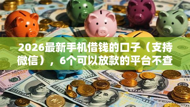 2026最新手机借钱的口子（支持微信），6个可以放款的平台不查征信无私分享