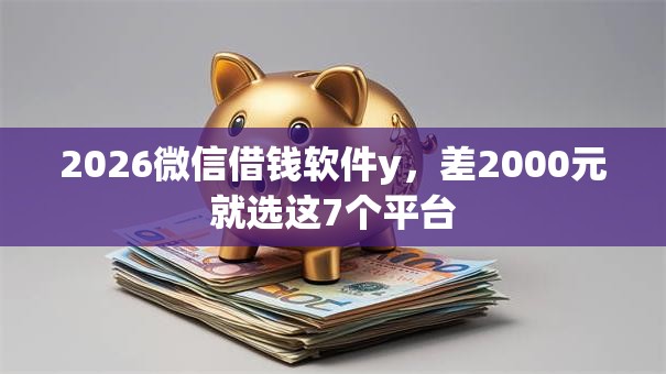 2026微信借钱软件y，差2000元就选这7个平台