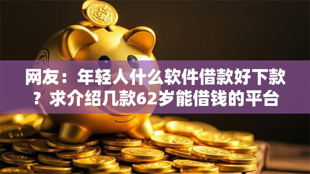 网友:年轻人什么软件借款好下款?求介绍几款62岁能借钱的平台 网友:年轻人什么软件借款好下款?求介绍几款62岁能借钱的平台