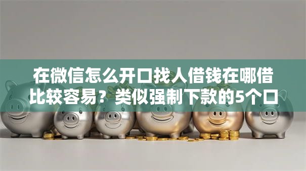 在微信怎么开口找人借钱在哪借比较容易?类似强制下款的5个口子参考 在微信怎么开口找人借钱在哪借比较容易?类似强制下款的5个口子参考