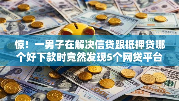 惊!一男子在解决信贷跟抵押贷哪个好下款时竟然发现5个网贷平台一定能借到钱,事后分享了出来 惊!一男子在解决信贷跟抵押贷哪个好下款时竟然发现5个网贷平台一定能借到钱,事后分享了出来