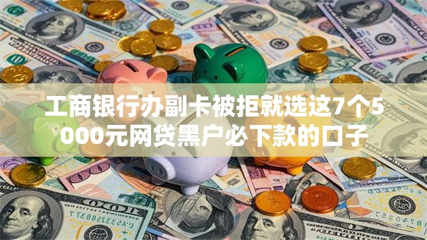 工商银行办副卡被拒就选这7个5000元网贷黑户必下款的口子 工商银行办副卡被拒就选这7个5000元网贷黑户必下款的口子