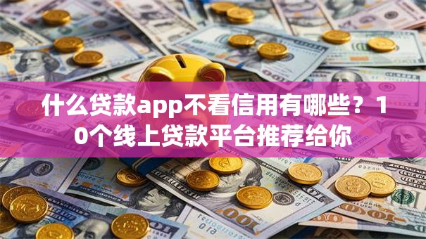 什么贷款app不看信用有哪些？10个线上贷款平台推荐给你