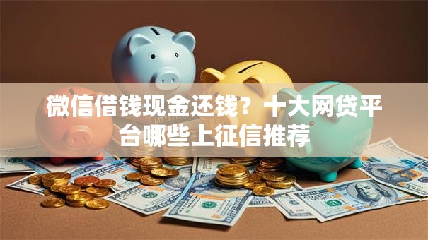 微信借钱现金还钱?十大网贷平台哪些上征信推荐 微信借钱现金还钱?十大网贷平台哪些上征信推荐
