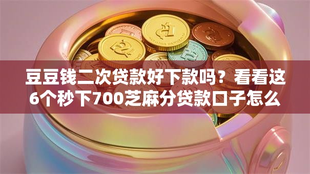 豆豆钱二次贷款好下款吗？看看这6个秒下700芝麻分贷款口子怎么样