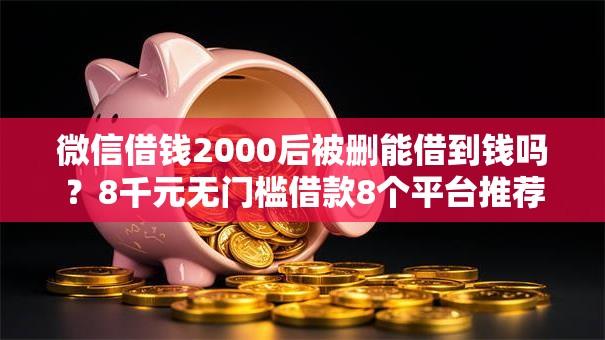 微信借钱2000后被删能借到钱吗？8千元无门槛借款8个平台推荐