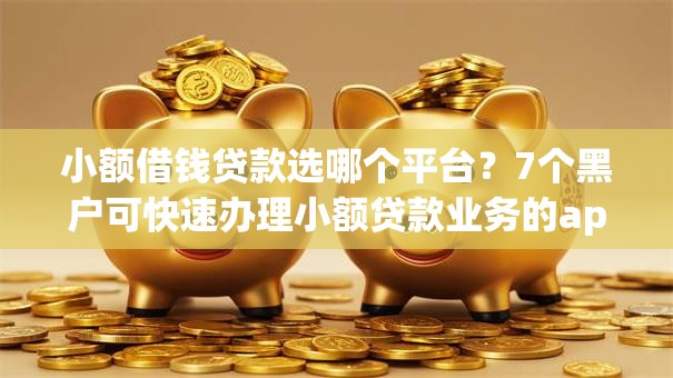 小额借钱贷款选哪个平台？7个黑户可快速办理小额贷款业务的app推荐