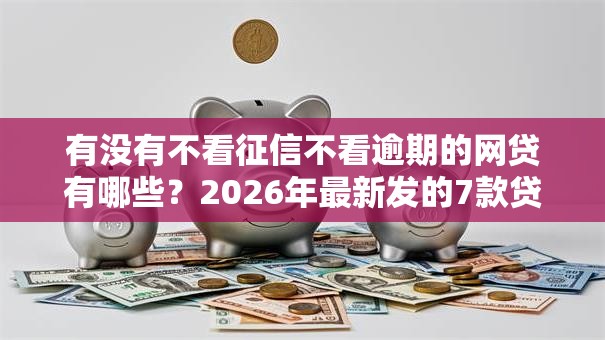 有没有不看征信不看逾期的网贷有哪些？2026年最新发的7款贷款口子