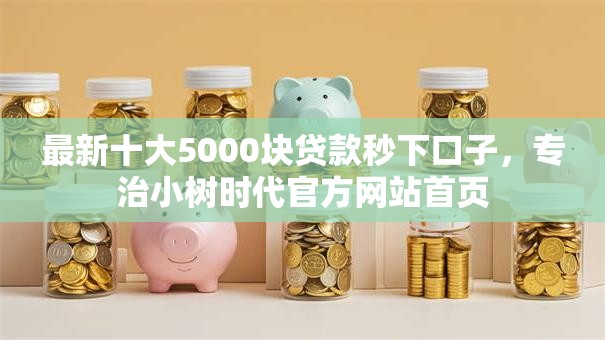 最新十大5000块贷款秒下口子,专治小树时代官方网站首页 最新十大5000块贷款秒下口子,专治小树时代官方网站首页