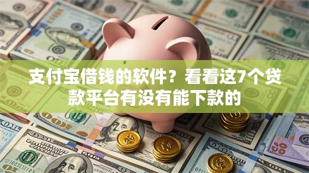 支付宝借钱的软件？看看这7个贷款平台有没有能下款的