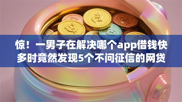 惊!一男子在解决哪个app借钱快多时竟然发现5个不问征信的网贷平台,事后分享了出来 惊!一男子在解决哪个app借钱快多时竟然发现5个不问征信的网贷平台,事后分享了出来