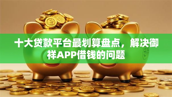 十大贷款平台最划算盘点，解决御祥APP借钱的问题