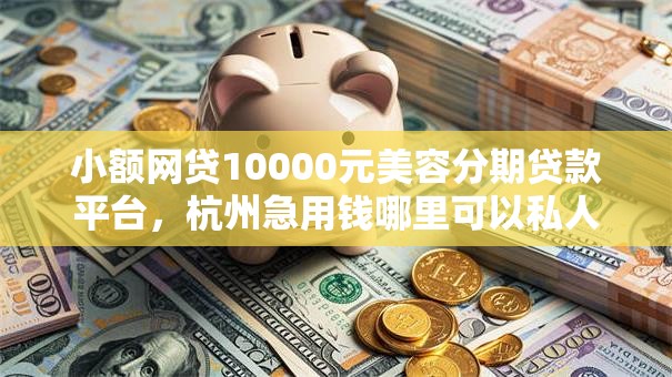 小额网贷10000元美容分期贷款平台,杭州急用钱哪里可以私人贷的7个平台介绍 小额网贷10000元美容分期贷款平台,杭州急用钱哪里可以私人贷的7个平台介绍