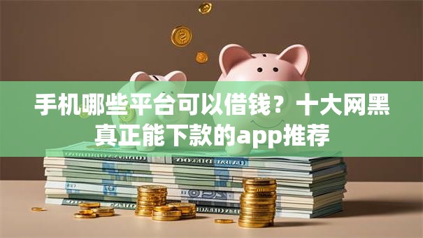 手机哪些平台可以借钱？十大网黑真正能下款的app推荐