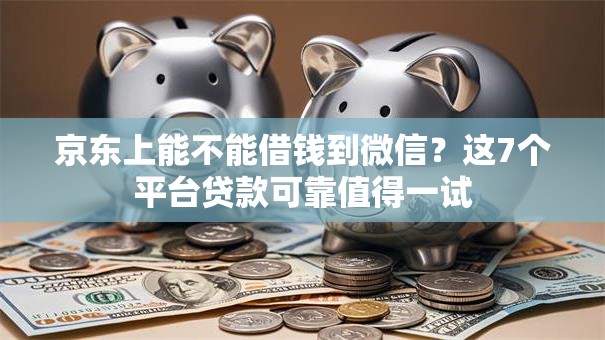 京东上能不能借钱到微信？这7个平台贷款可靠值得一试
