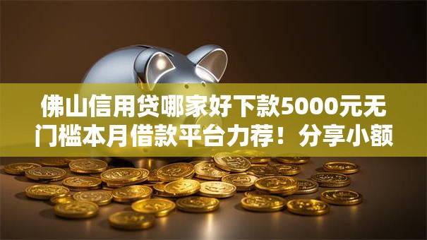 佛山信用贷哪家好下款5000元无门槛本月借款平台力荐!分享小额网贷口子5000元无门槛借款 佛山信用贷哪家好下款5000元无门槛本月借款平台力荐!分享小额网贷口子5000元无门槛借款