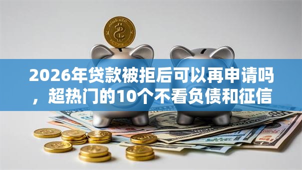 2026年贷款被拒后可以再申请吗,超热门的10个不看负债和征信的平台推荐 2026年贷款被拒后可以再申请吗,超热门的10个不看负债和征信的平台推荐