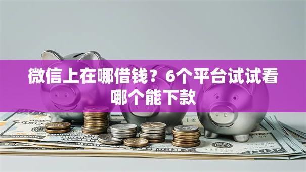 微信上在哪借钱？6个平台试试看哪个能下款