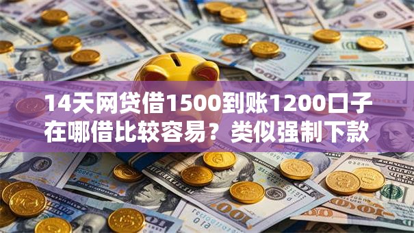 14天网贷借1500到账1200口子在哪借比较容易?类似强制下款的8个口子参考 14天网贷借1500到账1200口子在哪借比较容易?类似强制下款的8个口子参考