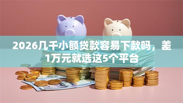 2026几千小额贷款容易下款吗，差1万元就选这5个平台