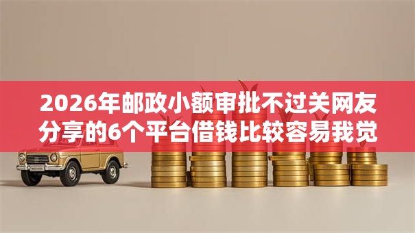 2026年邮政小额审批不过关网友分享的6个平台借钱比较容易我觉得不错! 2026年邮政小额审批不过关网友分享的6个平台借钱比较容易我觉得不错!