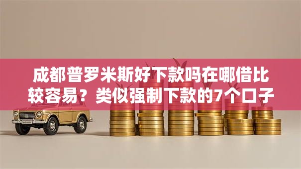 成都普罗米斯好下款吗在哪借比较容易?类似强制下款的7个口子参考 成都普罗米斯好下款吗在哪借比较容易?类似强制下款的7个口子参考